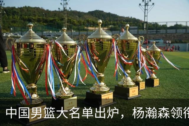 中国男篮大名单出炉，杨瀚森领衔 留洋球员集体登场 曾凡博继续缺席